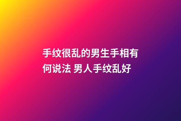 手纹很乱的男生手相有何说法 男人手纹乱好